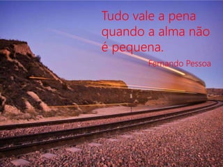 Tudo vale a pena
quando a alma não
é pequena.
Fernando Pessoa
 