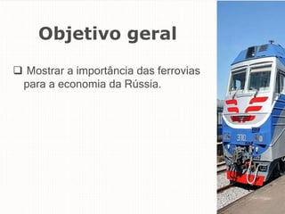 Objetivo geral
 Mostrar a importância das ferrovias
para a economia da Rússia.
 
