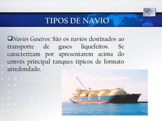 TIPOS DE NAVIO Navios Gaseiros:  São os navios destinados ao transporte de gases liquefeitos. Se caracterizam por apresentarem acima do convés principal tanques típicos de formato arredondado.  