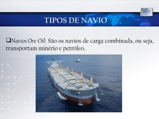 TIPOS DE NAVIO Navios Ore-Oil:   São os navios de carga combinada, ou seja, transportam minério e petróleo .   