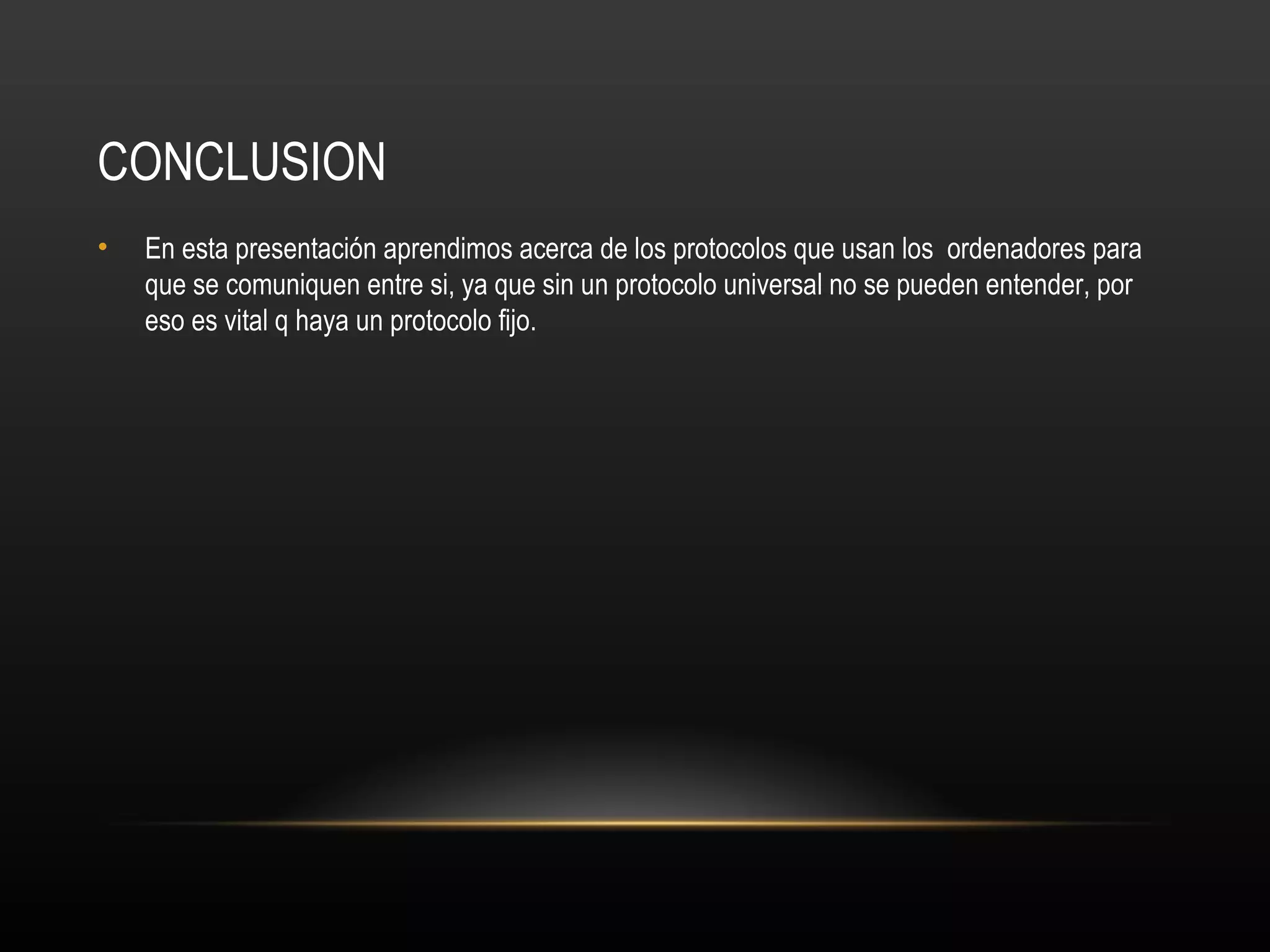 CONCLUSION
•   En esta presentación aprendimos acerca de los protocolos que usan los ordenadores para
    que se comuniquen entre si, ya que sin un protocolo universal no se pueden entender, por
    eso es vital q haya un protocolo fijo.
 