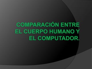 COMPARACIÓN ENTRE
EL CUERPO HUMANO Y
    EL COMPUTADOR.
 