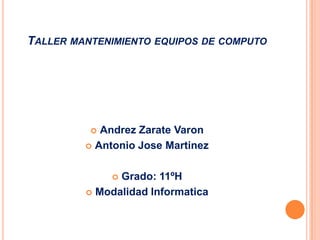 TALLER MANTENIMIENTO EQUIPOS DE COMPUTO




           Andrez Zarate Varon
          Antonio Jose Martinez



              Grado: 11ºH
          Modalidad Informatica
 