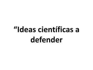 “Ideas científicas a
defender
 