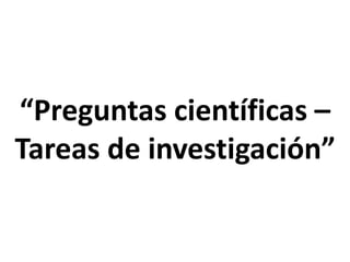 “Preguntas científicas –
Tareas de investigación”
 
