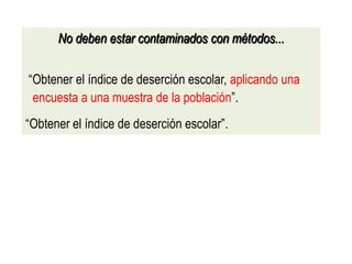 No deben estar contaminados con métodos...
“Obtener el índice de deserción escolar, aplicando una
encuesta a una muestra de la población”.
“Obtener el índice de deserción escolar”.
 