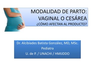 MODALIDAD DE PARTO:
           VAGINAL O CESÁREA
             ¿CÓMO AFECTAN AL PRODUCTO?




Dr. Alcibíades Batista González, MD, MSc.
                   Pediatra
       U. de P. / UNACHI / HMIJDDO
 