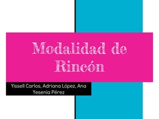 Modalidad de
Rincón
Yissell Carlos, Adriana López, Ana
Yesenia Pérez
 