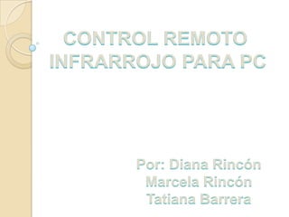 CONTROL REMOTO INFRARROJO PARA PC Por: Diana Rincón  Marcela Rincón  Tatiana Barrera  