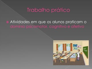    Atividades em que os alunos praticam o
    domínio psicomotor, cognitivo e afetivo
 