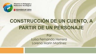 CONSTRUCCIÓN DE UN CUENTO, A
PARTIR DE UN PERSONAJE
Por
Luisa Fernanda Herrera
Lorena Marin Martínez
 