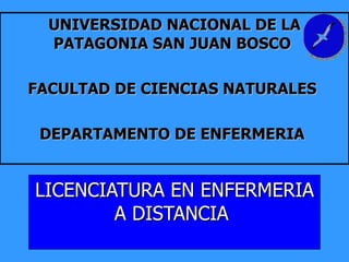 LICENCIATURA EN ENFERMERIA A DISTANCIA  UNIVERSIDAD NACIONAL DE LA PATAGONIA SAN JUAN BOSCO  FACULTAD DE CIENCIAS NATURALES  DEPARTAMENTO DE ENFERMERIA   