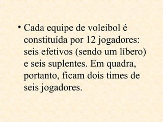 • Cada equipe de voleibol é
constituída por 12 jogadores:
seis efetivos (sendo um líbero)
e seis suplentes. Em quadra,
portanto, ficam dois times de
seis jogadores.

 