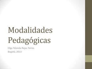Modalidades
Pedagógicas
Olga Yolanda Rojas Torres
Bogotá, 2013

 