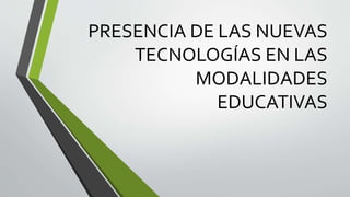 PRESENCIA DE LAS NUEVAS
TECNOLOGÍAS EN LAS
MODALIDADES
EDUCATIVAS
 