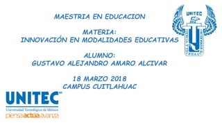 MAESTRIA EN EDUCACION
MATERIA:
INNOVACIÓN EN MODALIDADES EDUCATIVAS
ALUMNO:
GUSTAVO ALEJANDRO AMARO ALCIVAR
18 MARZO 2018
CAMPUS CUITLAHUAC
 