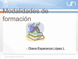 Modalidades de
formación
 Diana Esperanza López L
 