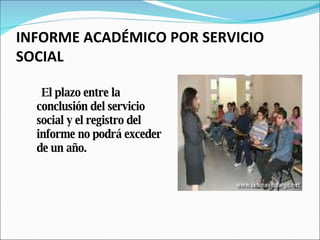 INFORME ACADÉMICO POR SERVICIO SOCIAL El plazo entre la conclusión del servicio social y el registro del informe no podrá exceder de un año. 