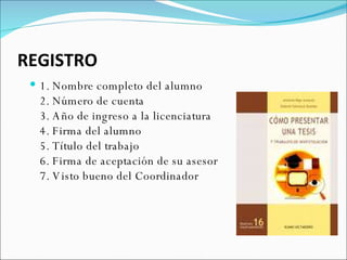 REGISTRO 1. Nombre completo del alumno 2. Número de cuenta 3. Año de ingreso a la licenciatura 4. Firma del alumno 5. Título del trabajo 6. Firma de aceptación de su asesor 7. Visto bueno del Coordinador 