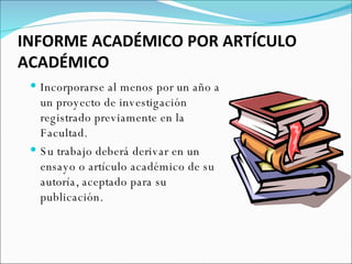 INFORME ACADÉMICO POR ARTÍCULO ACADÉMICO Incorporarse al menos por un año a un proyecto de investigación registrado previamente en la Facultad.  Su trabajo deberá derivar en un ensayo o artículo académico de su autoría, aceptado para su publicación. 
