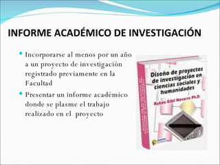 INFORME ACADÉMICO DE INVESTIGACIÓN Incorporarse al menos por un año a un proyecto de investigación registrado previamente en la Facultad Presentar un informe académico donde se plasme el trabajo realizado en el  proyecto 
