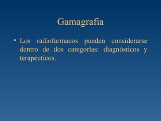 Gamagrafia Los radiofarmacos pueden considerarse dentro de dos categorías: diagnósticos y terapéuticos.  