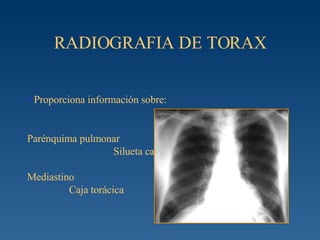 RADIOGRAFIA DE TORAX Proporciona información sobre: Parénquima pulmonar  Silueta cardiaca  Mediastino  Caja torácica 