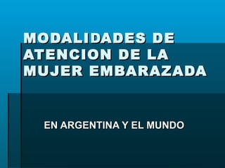 MODALIMODALIDDADES DEADES DE
ATENCION DE LAATENCION DE LA
MUJER EMBARAZADAMUJER EMBARAZADA
EN ARGENTINA Y EL MUNDOEN ARGENTINA Y EL MUNDO
 