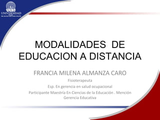 MODALIDADES DE
EDUCACION A DISTANCIA
FRANCIA MILENA ALMANZA CARO
Fisioterapeuta
Esp. En gerencia en salud ocupacional
Participante Maestría En Ciencias de la Educación . Mención
Gerencia Educativa
 