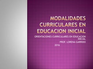 ORIENTACIONES CURRICULARES EN EDUCACION
INICIAL
PROF. LORENA GARRIDO
2016
 