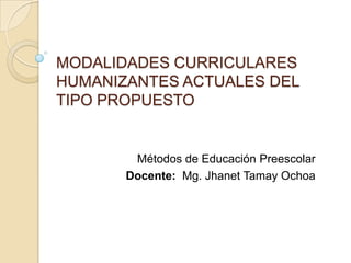 MODALIDADES CURRICULARES
HUMANIZANTES ACTUALES DEL
TIPO PROPUESTO
Métodos de Educación Preescolar
Docente: Mg. Jhanet Tamay Ochoa
 