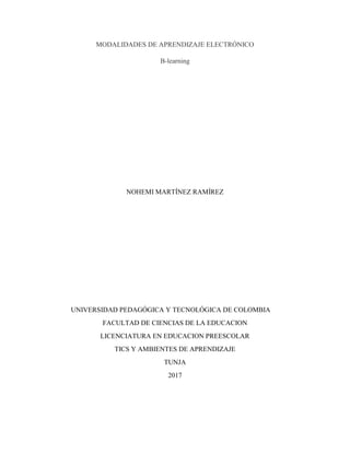 MODALIDADES DE APRENDIZAJE ELECTRÓNICO
B-learning
NOHEMI MARTÍNEZ RAMÍREZ
UNIVERSIDAD PEDAGÓGICA Y TECNOLÓGICA DE COLOMBIA
FACULTAD DE CIENCIAS DE LA EDUCACION
LICENCIATURA EN EDUCACION PREESCOLAR
TICS Y AMBIENTES DE APRENDIZAJE
TUNJA
2017
 