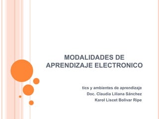 MODALIDADES DE 
APRENDIZAJE ELECTRONICO 
tics y ambientes de aprendizaje 
Doc. Claudia Liliana Sánchez 
Karol Liscet Bolívar Ripe 
 