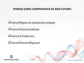 TEORIAS SOBRE COMPRAVENTA DE BIEN FUTURO:



 Teoría del Negocio con consentimiento anticipado

 Teoría del Contrato Condicional

 Teoria de la Condicio Iuris

 Teoría del Contrato Obligacional.
 