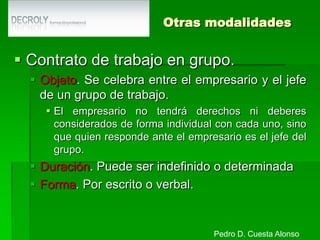 Temporales de carácter estructuralContrato de obra o servicio determinadoObjeto: La realización de obras o servicios determinados con autonomía y sustantividad propia de duración incierta.Duración. El tiempo exigido para la realización de la obra o servicio.Extinción. El contrato se extinguirá por la realización de la obra o servicio o por denuncia de las partes (preaviso de 15 días).Forma. EscritaJornada. A tiempo completo o parcialIndemnización. 8 días de salario por año de servicio a la finalización del mismo o CCPedro D. Cuesta Alonso