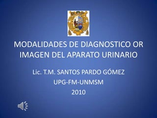 MODALIDADES DE DIAGNOSTICO OR IMAGEN DEL APARATO URINARIO Lic. T.M. SANTOS PARDO GÓMEZ UPG-FM-UNMSM 2010 