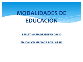 MODALIDADES DE
  EDUCACION

 BRELLY MARIA RESTREPO DAVID

 EDUCACION MEDIADA POR LAS TIC
 