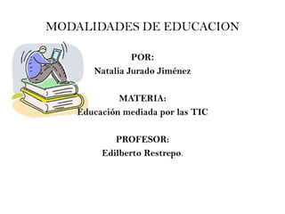 MODALIDADES DE EDUCACION

               POR:
      Natalia Jurado Jiménez

            MATERIA:
   Educación mediada por las TIC

           PROFESOR:
        Edilberto Restrepo.
 