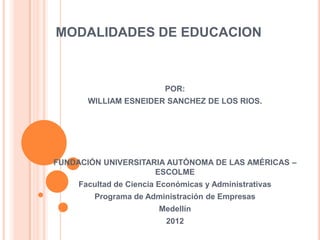 MODALIDADES DE EDUCACION



                          POR:
       WILLIAM ESNEIDER SANCHEZ DE LOS RIOS.




FUNDACIÓN UNIVERSITARIA AUTÓNOMA DE LAS AMÉRICAS –
                     ESCOLME
     Facultad de Ciencia Económicas y Administrativas
        Programa de Administración de Empresas
                         Medellín
                          2012
 