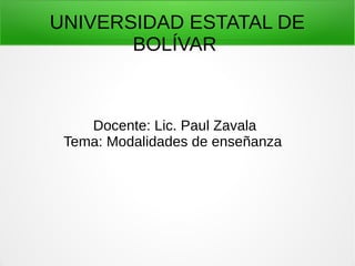 UNIVERSIDAD ESTATAL DE
BOLÍVAR
Docente: Lic. Paul Zavala
Tema: Modalidades de enseñanza
 