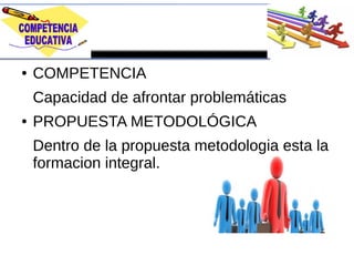 ● COMPETENCIA
Capacidad de afrontar problemáticas
● PROPUESTA METODOLÓGICA
Dentro de la propuesta metodologia esta la
formacion integral.
 