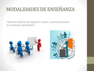 MODALIDADES DE ENSEÑANZA
“Maneras distintas de organizar y llevar a cabo los procesos
de enseñanza aprendizaje".
 