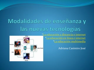 *La educación a distancia e internet
*La educación en línea e internet
*La educación multimedia
Adriana Casimiro José
 