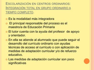 ESCOLARIZACIÓN EN CENTROS ORDINARIOS:
INTEGRACIÓN TOTAL EN GRUPO ORDINARIO A
TIEMPO COMPLETO.

 Es la modalidad más integ...