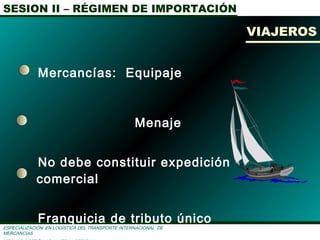 SESION II – RÉGIMEN DE IMPORTACIÓN
ESPECIALIZACIÓN EN LOGÌSTICA DEL TRANSPORTE INTERNACIONAL DE
MERCANCÌAS
Mercancías: Equipaje
Menaje
No debe constituir expedición
comercial
Franquicia de tributo único
VIAJEROS
 