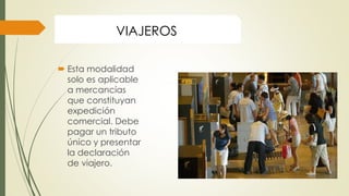  Esta modalidad
solo es aplicable
a mercancías
que constituyan
expedición
comercial. Debe
pagar un tributo
único y presentar
la declaración
de viajero.
VIAJEROS
 