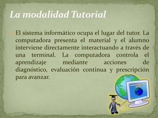 La modalidad Tutorial<br />El sistema informático ocupa el lugar del tutor. La computadora presenta el material y el alumn...