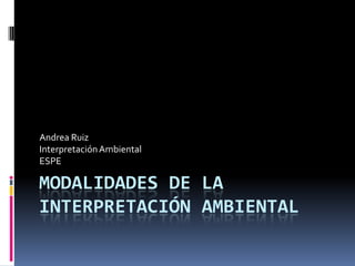 Andrea Ruiz
Interpretación Ambiental
ESPE

MODALIDADES DE LA
INTERPRETACIÓN AMBIENTAL
 