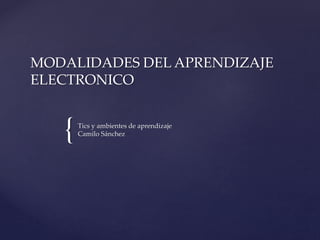 MODALIDADES DEL APRENDIZAJE 
ELECTRONICO 
{ 
Tics y ambientes de aprendizaje 
Camilo Sánchez 
 