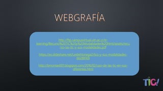 http://ftp.campusvirtual.utn.ac.cr/e-
learning/Recurso%20TIC%20y%20Modalidades%20html/assets/recu
rso-las-tic-y-sus-modalidades.pdf
https://es.slideshare.net/LeslieNoriega2/tics-y-sus-modalidades-
66288169
http://bmontas001.blogspot.com/2016/02/uso-de-las-tic-en-sus-
diferentes.html
 